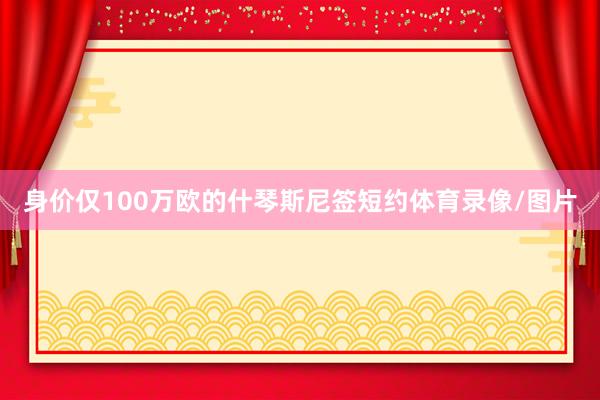 身价仅100万欧的什琴斯尼签短约体育录像/图片