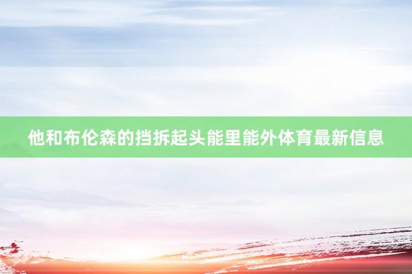 他和布伦森的挡拆起头能里能外体育最新信息
