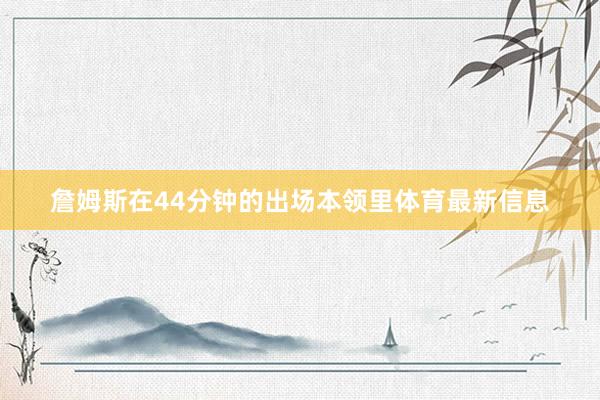 詹姆斯在44分钟的出场本领里体育最新信息