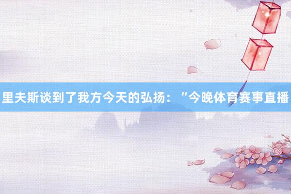 里夫斯谈到了我方今天的弘扬：“今晚体育赛事直播