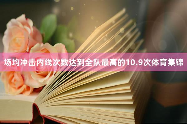 场均冲击内线次数达到全队最高的10.9次体育集锦