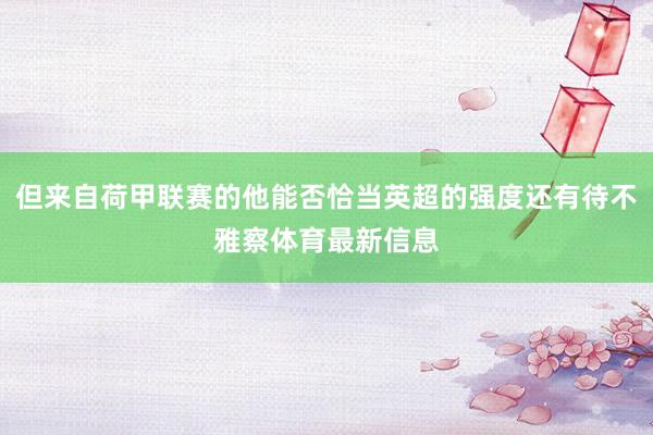 但来自荷甲联赛的他能否恰当英超的强度还有待不雅察体育最新信息