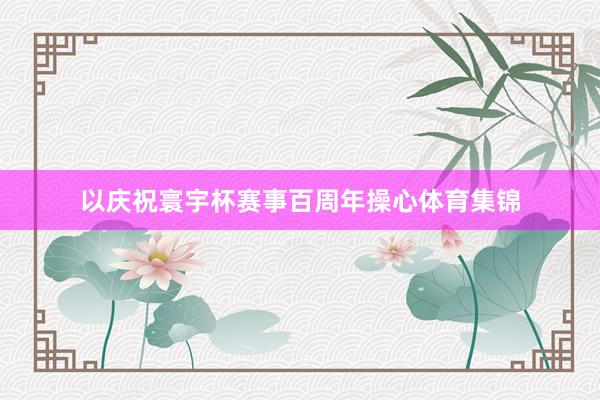 以庆祝寰宇杯赛事百周年操心体育集锦