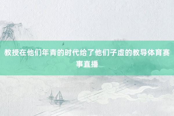 教授在他们年青的时代给了他们子虚的教导体育赛事直播
