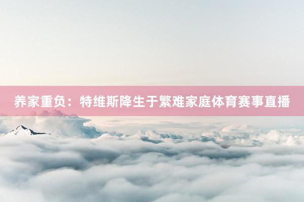 养家重负：特维斯降生于繁难家庭体育赛事直播