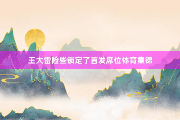 王大雷险些锁定了首发席位体育集锦