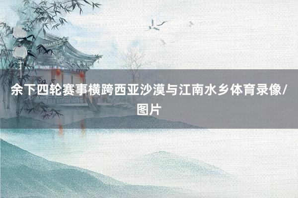 余下四轮赛事横跨西亚沙漠与江南水乡体育录像/图片
